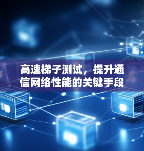 高速梯子测试，提升通信网络性能的关键手段