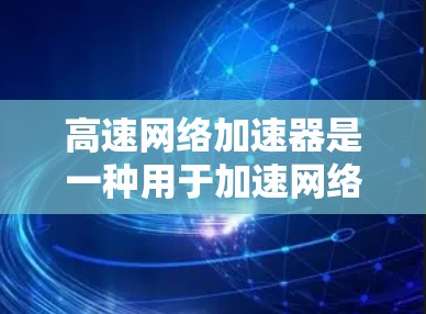 高速网络加速器是一种用于加速网络连接、提高数据传输速度的工具。它通常包括多种方法和软件，可以用于优化移动网络连接、提升数据传输速度、或者在特定设备上进行网络加速。以下是一些常见的方法和工具，供您参考