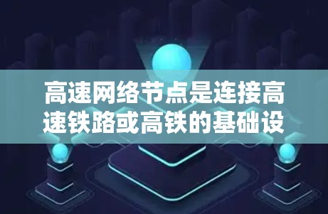 高速网络节点是连接高速铁路或高铁的基础设施，涉及多个技术领域和设备，旨在高效传输和管理数据。以下是对其的主要介绍