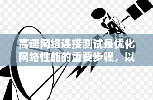 高速网络连接测试是优化网络性能的重要步骤，以下是详细的步骤指南和建议