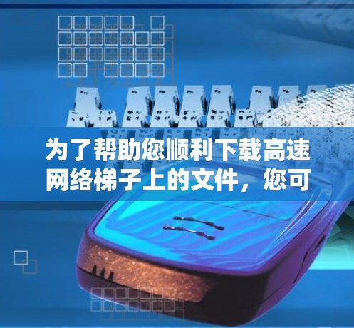 为了帮助您顺利下载高速网络梯子上的文件，您可以按照以下步骤操作