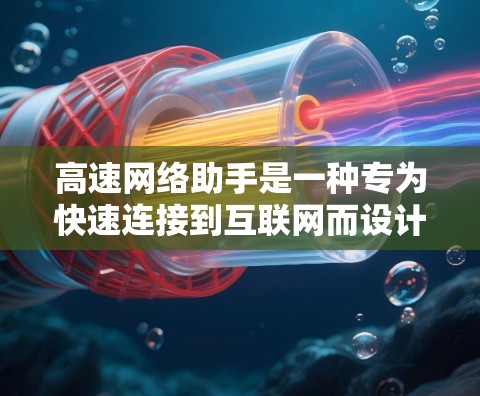 高速网络助手是一种专为快速连接到互联网而设计的网络设备，广泛应用于快速数据传输和网络连接。以下是对高速网络助手的详细分析