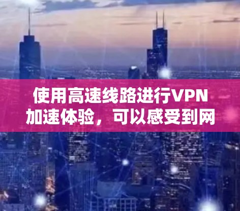 使用高速线路进行VPN加速体验，可以感受到网络速度的显著提升。如果你在使用高速VPN服务时遇到了延迟或延迟过长的问题，以下是一些可能帮助你体验加速体验的真实反馈