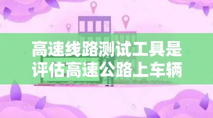 高速线路测试工具是评估高速公路上车辆、行人和交通设备状态的重要设备,主要用于交通管理,确保安全和舒适。以下是其详细分析 高速线路测试工具是评估高速公路上车辆、行人和交通设备状态的重要设备,主要用于交通管理,确保安全和舒适。以下是其详细分析