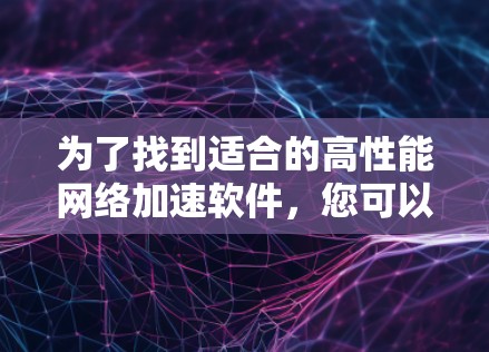 为了找到适合的高性能网络加速软件,您可以按照以下步骤进行选择 为了找到适合的高性能网络加速软件,您可以按照以下步骤进行选择