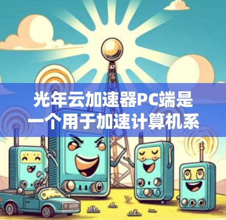 光年云加速器PC端是一个用于加速计算机系统的技术或产品，可能在个人电脑或企业服务器中使用。以下是对该产品的详细分析