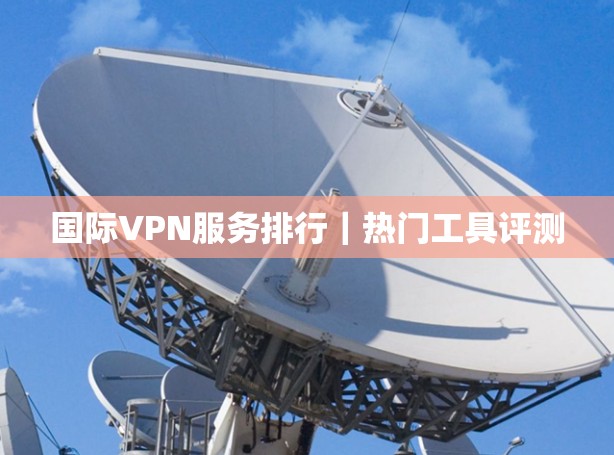 国际VPN服务排行｜热门工具评测