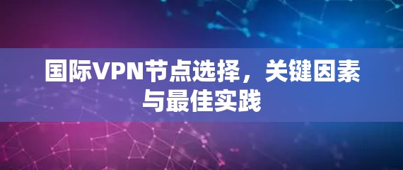 国际VPN节点选择,关键因素与最佳实践 国际VPN节点选择,关键因素与最佳实践