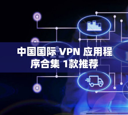 中国国际 VPN 应用程序合集 1款推荐 中国国际 VPN 应用程序合集 1款推荐