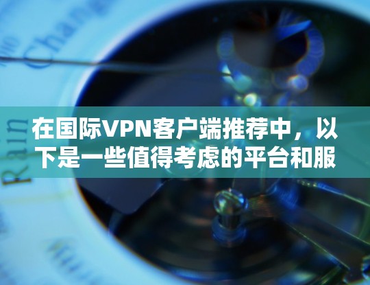 在国际VPN客户端推荐中,以下是一些值得考虑的平台和服务,基于其在安全性和功能方面的表现 在国际VPN客户端推荐中,以下是一些值得考虑的平台和服务,基于其在安全性和功能方面的表现