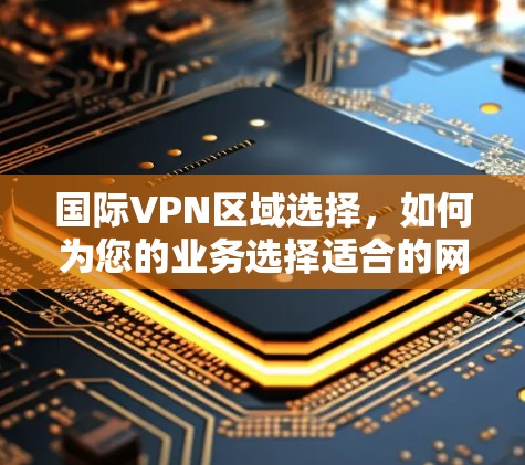 国际VPN区域选择,如何为您的业务选择适合的网络环境 国际VPN区域选择,如何为您的业务选择适合的网络环境