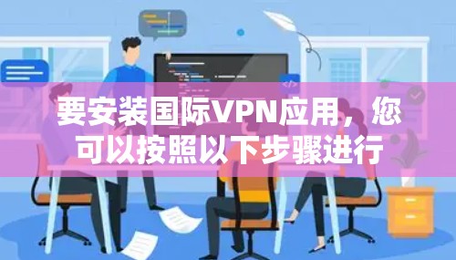要安装国际VPN应用,您可以按照以下步骤进行 要安装国际VPN应用,您可以按照以下步骤进行