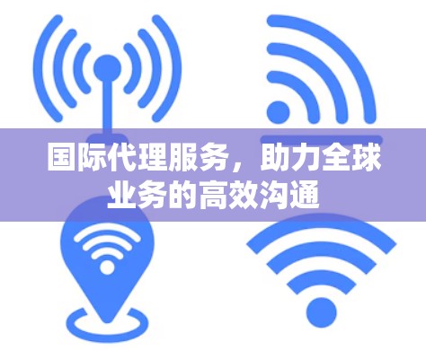 国际代理服务,助力全球业务的高效沟通 国际代理服务,助力全球业务的高效沟通