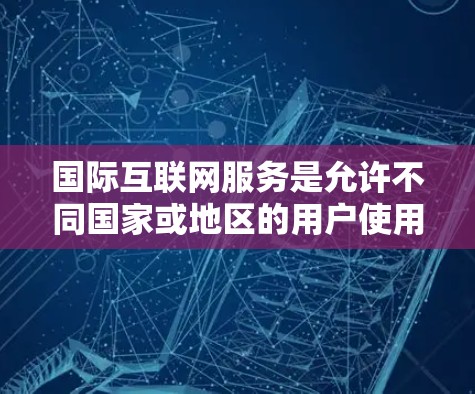 国际互联网服务是允许不同国家或地区的用户使用互联网基础设施，进行网络通信和数据共享的网络基础设施。它在跨国家使用时，需要解决技术、安全、兼容性和可靠性等挑战。以下是关于国际互联网服务的详细分析