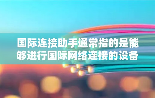 国际连接助手通常指的是能够进行国际网络连接的设备或软件，它通常用于在不同国家和地区访问互联网服务。以下是一些常见的国际连接助手和工具