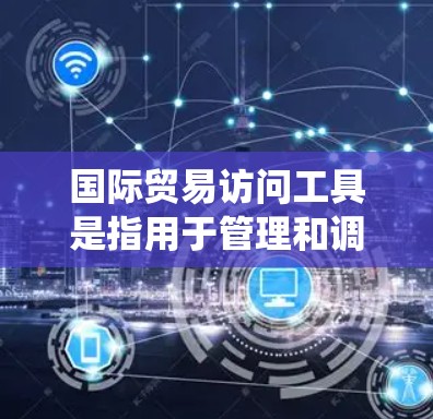 国际贸易访问工具是指用于管理和调度在国际贸易中的交易和管理活动的软件或系统。这些工具可以帮助企业在国际市场上高效地进行业务、追踪订单、管理供应链、进行物流配送等