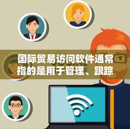 国际贸易访问软件通常指的是用于管理、跟踪或访问国际场合的会议、展览、贸易会等场景的软件工具。这些软件可以帮助组织或个人在国际活动中更高效地管理访问、记录数据、进行沟通等