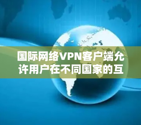 国际网络VPN客户端允许用户在不同国家的互联网上使用VPN,提供安全的网络连接。以下是使用国际网络VPN客户端的基本步骤和注意事项 国际网络VPN客户端允许用户在不同国家的互联网上使用VPN,提供安全的网络连接。以下是使用国际网络VPN客户端的基本步骤和注意事项