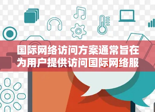 国际网络访问方案通常旨在为用户提供访问国际网络服务（如互联网、电话、视频会议等）的指导和计划。以下是一个通用的国际网络访问方案框架，可以根据具体需求进行调整