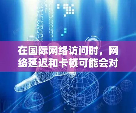 在国际网络访问时，网络延迟和卡顿可能会对你的工作造成困扰，尤其是在会议、报告、演示等场合。为了更快、更可靠地访问国际网络，以下是一些推荐的网络加速方案和工具，帮助你提升效率