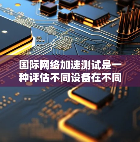 国际网络加速测试是一种评估不同设备在不同国家和地区网络环境下的连接速度的工具。以下是对该主题的详细分析和总结 国际网络加速测试是一种评估不同设备在不同国家和地区网络环境下的连接速度的工具。以下是对该主题的详细分析和总结