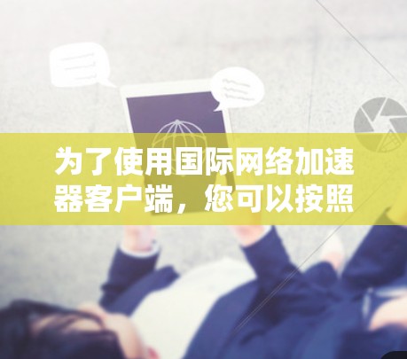 为了使用国际网络加速器客户端，您可以按照以下步骤操作