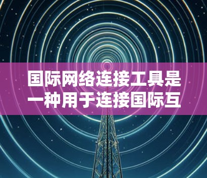 国际网络连接工具是一种用于连接国际互联网的软件或设备，主要包括以下特点和分析