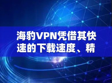 海豹VPN凭借其快速的下载速度、精准的流量分配以及强大的加密能力，成为当前VPN领域的热门选择。以下是对其性能的详细分析