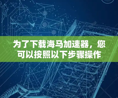 为了下载海马加速器，您可以按照以下步骤操作