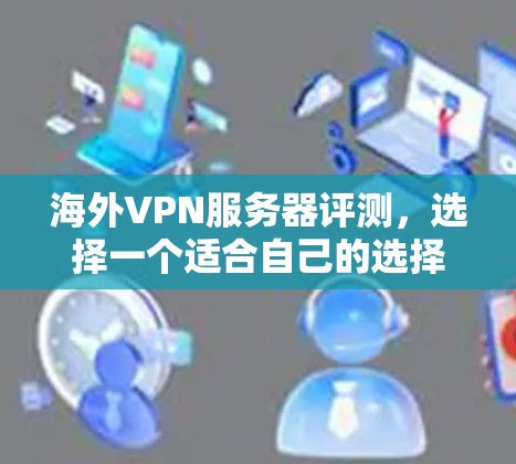 海外VPN服务器评测,选择一个适合自己的选择 海外VPN服务器评测,选择一个适合自己的选择