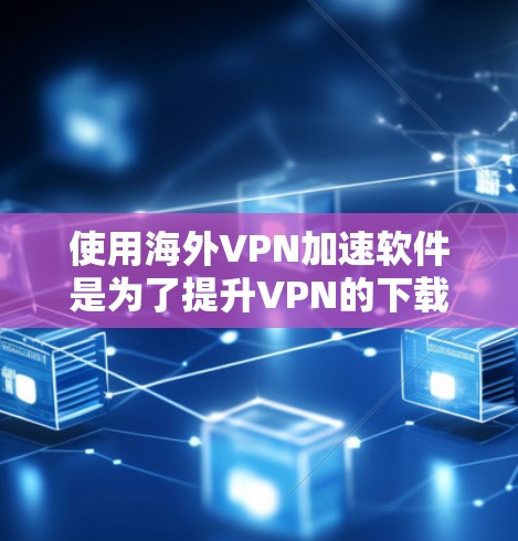 使用海外VPN加速软件是为了提升VPN的下载速度。以下是一些常见的VPN加速软件及其使用方法