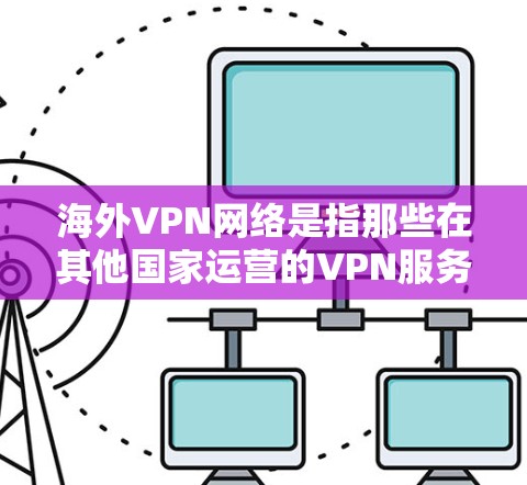 海外VPN网络是指那些在其他国家运营的VPN服务，旨在为满足跨国访问、流媒体、视频通话等需求提供安全、便捷的网络连接。这些网络通常由中国的公司或个人运营，通过中国或地区的网络设备进行操作