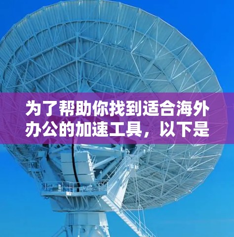 为了帮助你找到适合海外办公的加速工具，以下是一个结构化的指南，涵盖关键步骤和推荐