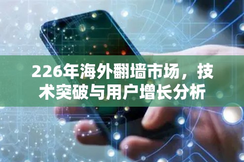 226年海外翻墙市场，技术突破与用户增长分析