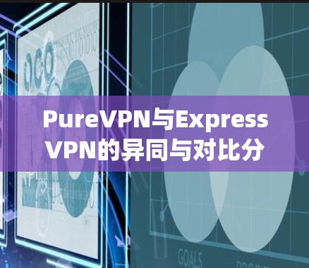 PureVPN与ExpressVPN的异同与对比分析