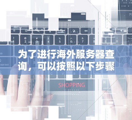 为了进行海外服务器查询,可以按照以下步骤进行 为了进行海外服务器查询,可以按照以下步骤进行