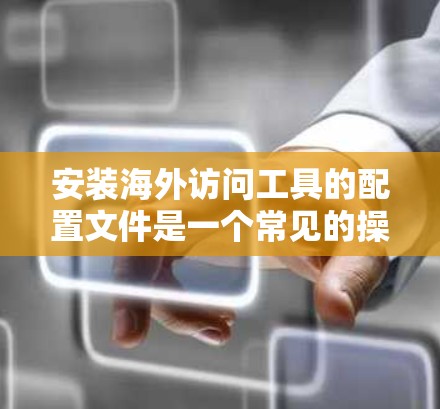 安装海外访问工具的配置文件是一个常见的操作步骤，尤其适用于需要通过海外访问工具进行数据分析和报告的项目。以下是一个详细的安装配置流程指南