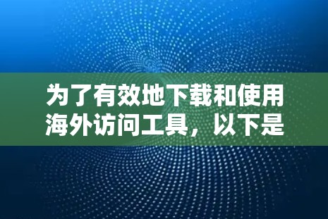 为了有效地下载和使用海外访问工具，以下是一个结构化的总结，涵盖主要工具的概述、特点、适用场景、使用步骤和注意事项
