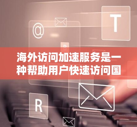 海外访问加速服务是一种帮助用户快速访问国外网站或服务的工具。这些服务通常通过优化网络路径、缓存、加速器等技术，显著提升访问速度。以下是详细介绍