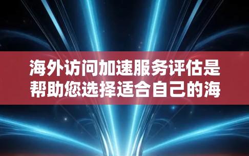 海外访问加速服务评估是帮助您选择适合自己的海外访问卡(如信用卡或优惠券)的参考工具。以下是对海外访问加速服务的评估和推荐 海外访问加速服务评估是帮助您选择适合自己的海外访问卡(如信用卡或优惠券)的参考工具。以下是对海外访问加速服务的评估和推荐