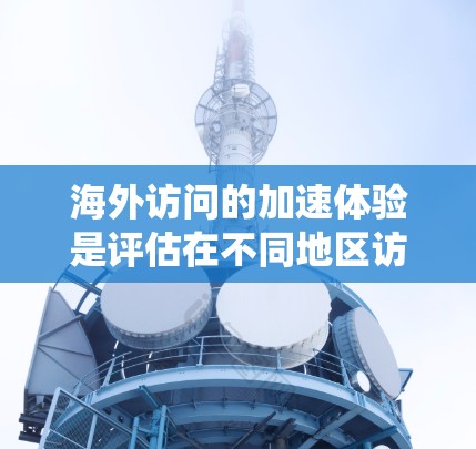 海外访问的加速体验是评估在不同地区访问系统时的效率和舒适度。以下是对海外访问加速体验的详细分析和建议 海外访问的加速体验是评估在不同地区访问系统时的效率和舒适度。以下是对海外访问加速体验的详细分析和建议