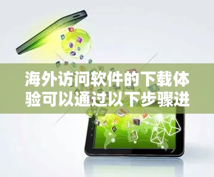海外访问软件的下载体验可以通过以下步骤进行评估和推荐