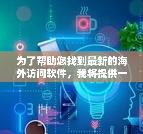 为了帮助您找到最新的海外访问软件，我将提供一个结构化的解决方案。以下是一个步骤指南，您可以根据自己的需求进行选择