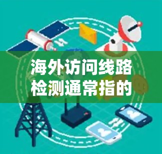 海外访问线路检测通常指的是对网络设备或服务器的访问进行监控和检测，以确保访问的合法性、安全性和合规性。以下是一些常见的检测方法和步骤