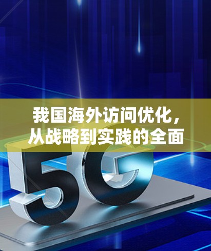 我国海外访问优化，从战略到实践的全面解决方案