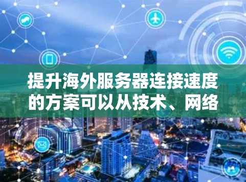提升海外服务器连接速度的方案可以从技术、网络和硬件层面进行优化。以下是一些具体的步骤和建议 提升海外服务器连接速度的方案可以从技术、网络和硬件层面进行优化。以下是一些具体的步骤和建议