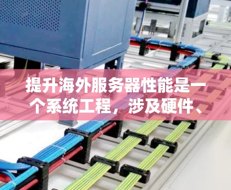 提升海外服务器性能是一个系统工程，涉及硬件、软件、网络和应用等多个方面。以下是一个有条理的指南，帮助您逐步优化您的服务器