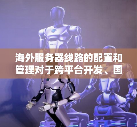 海外服务器线路的配置和管理对于跨平台开发、国际化的项目和业务扩展非常重要。以下是一些常见的海外服务器线路配置方法和注意事项 海外服务器线路的配置和管理对于跨平台开发、国际化的项目和业务扩展非常重要。以下是一些常见的海外服务器线路配置方法和注意事项
