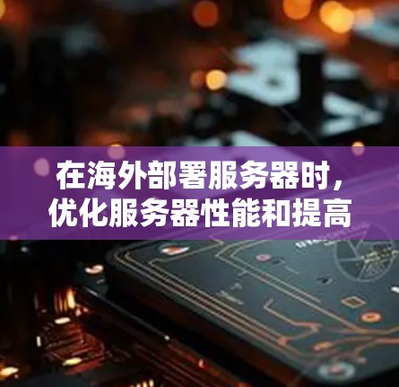在海外部署服务器时，优化服务器性能和提高服务器利用率是至关重要的。以下是一些优化方法，涵盖性能优化、安全优化、成本优化和扩展性优化等方面