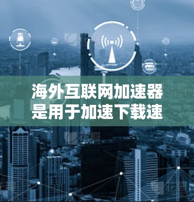 海外互联网加速器是用于加速下载速度的工具，可以帮助用户更快地获取所需的内容。以下是一些常见的海外加速器，供您参考